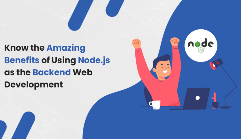 Know the Amazing Benefits of Using Node.js as the Backend Web Development